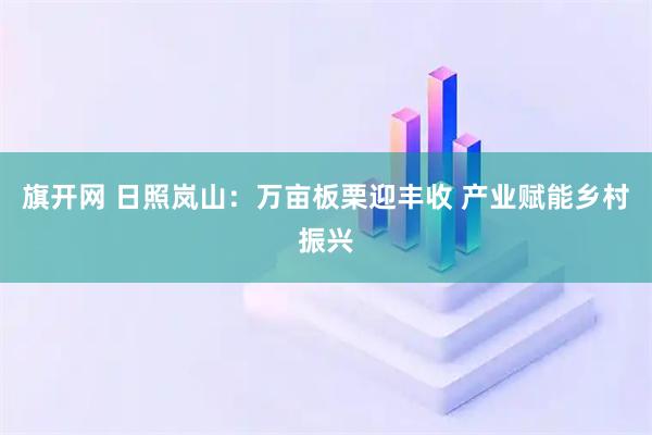 旗开网 日照岚山：万亩板栗迎丰收 产业赋能乡村振兴
