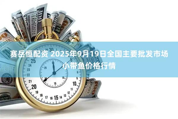 赛岳恒配资 2025年9月19日全国主要批发市场小带鱼价格行情