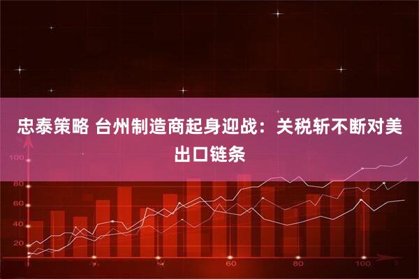 忠泰策略 台州制造商起身迎战：关税斩不断对美出口链条