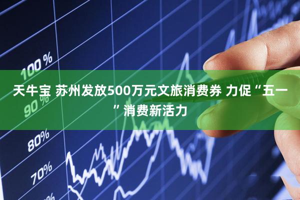 天牛宝 苏州发放500万元文旅消费券 力促“五一”消费新活力