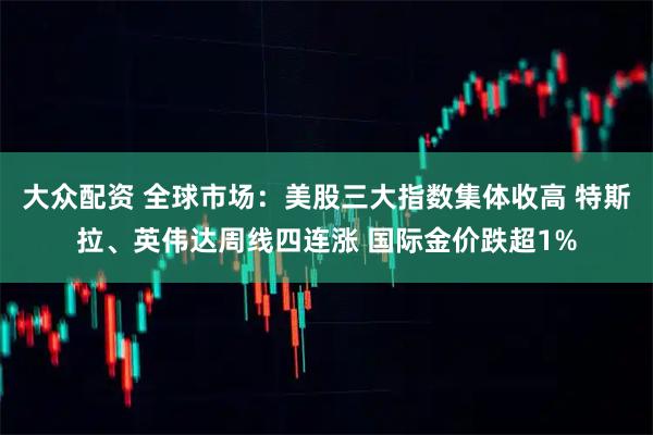 大众配资 全球市场：美股三大指数集体收高 特斯拉、英伟达周线四连涨 国际金价跌超1%