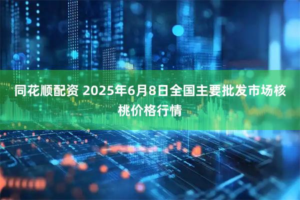 同花顺配资 2025年6月8日全国主要批发市场核桃价格行情