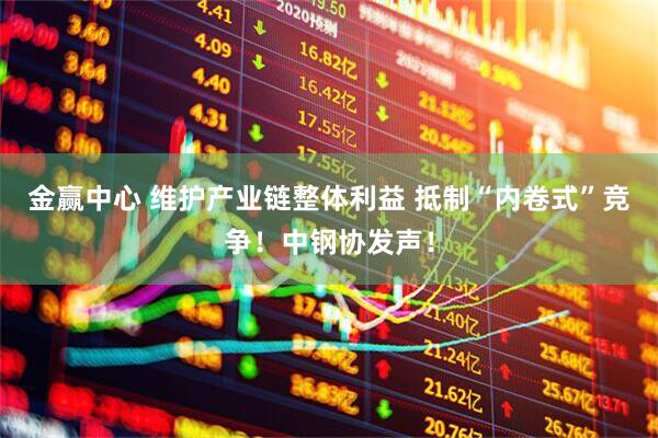 金赢中心 维护产业链整体利益 抵制“内卷式”竞争！中钢协发声！