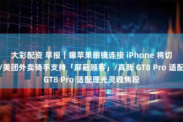 大彩配资 早报｜曝苹果眼镜连接 iPhone 将切换轻量版系统/美团外卖骑手支持「屏蔽顾客」/真我 GT8 Pro 适配理光灵魂焦段