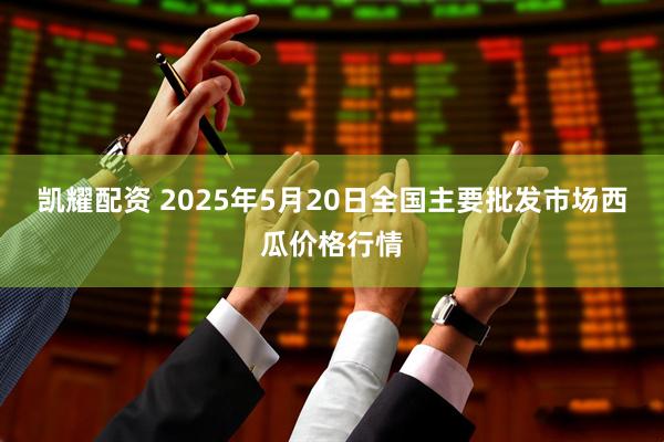 凯耀配资 2025年5月20日全国主要批发市场西瓜价格行情
