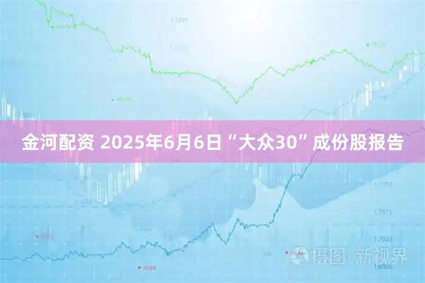 金河配资 2025年6月6日“大众30”成份股报告