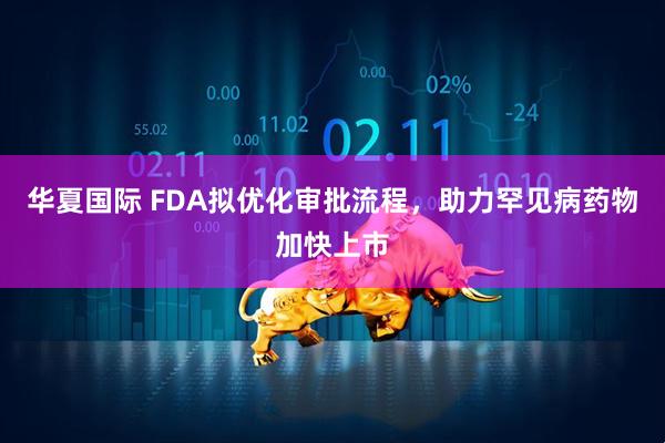 华夏国际 FDA拟优化审批流程，助力罕见病药物加快上市