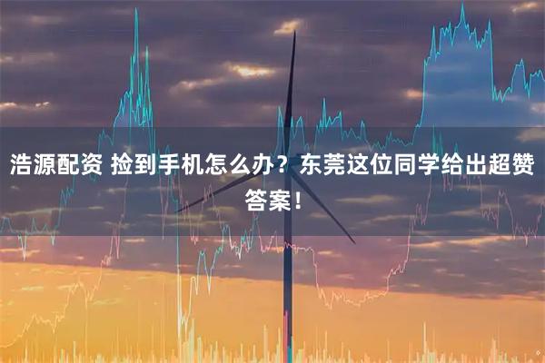浩源配资 捡到手机怎么办？东莞这位同学给出超赞答案！