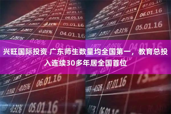 兴旺国际投资 广东师生数量均全国第一，教育总投入连续30多年居全国首位