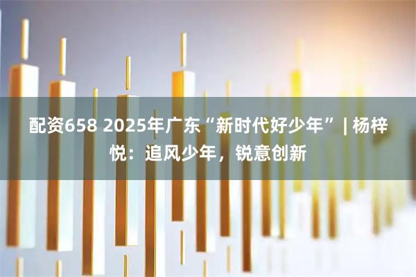 配资658 2025年广东“新时代好少年” | 杨梓悦：追风少年，锐意创新