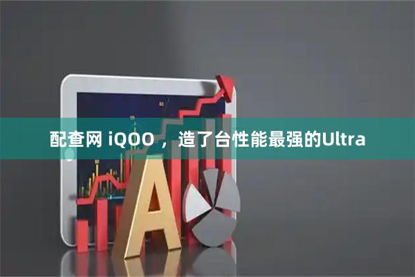 配查网 iQOO ，造了台性能最强的Ultra