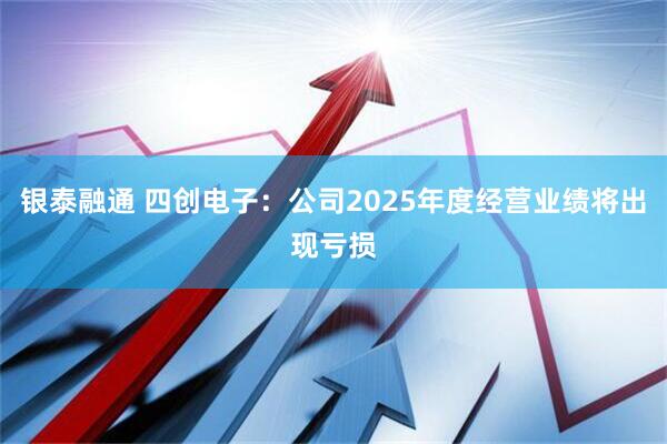 银泰融通 四创电子：公司2025年度经营业绩将出现亏损