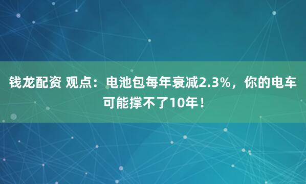 钱龙配资 观点：电池包每年衰减2.3%，你的电车可能撑不了10年！