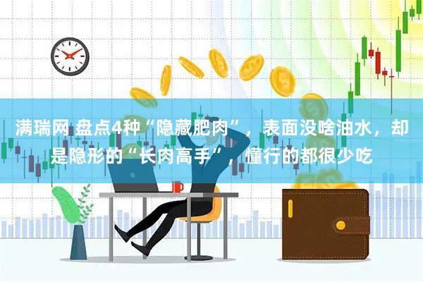 满瑞网 盘点4种“隐藏肥肉”，表面没啥油水，却是隐形的“长肉高手”，懂行的都很少吃