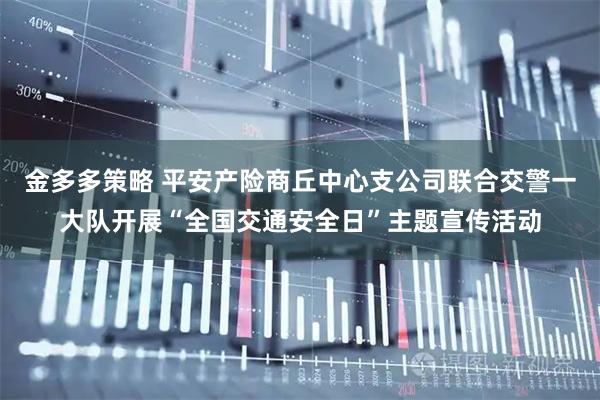 金多多策略 平安产险商丘中心支公司联合交警一大队开展“全国交通安全日”主题宣传活动