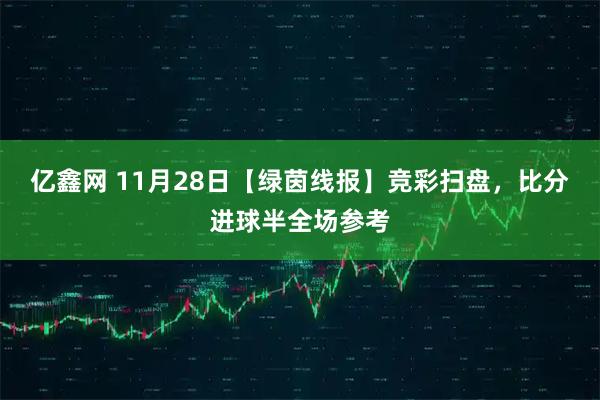 亿鑫网 11月28日【绿茵线报】竞彩扫盘，比分进球半全场参考
