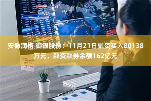 安徽润格 御银股份：11月21日融资买入80138万元，融资融券余额162亿元