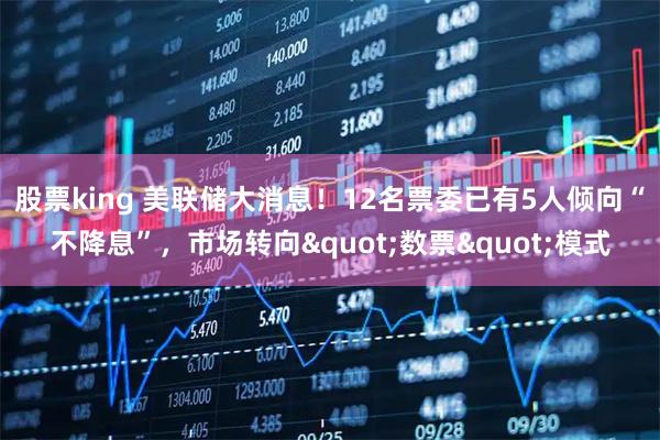 股票king 美联储大消息！12名票委已有5人倾向“不降息”，市场转向"数票"模式