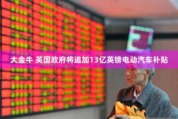 大金牛 英国政府将追加13亿英镑电动汽车补贴
