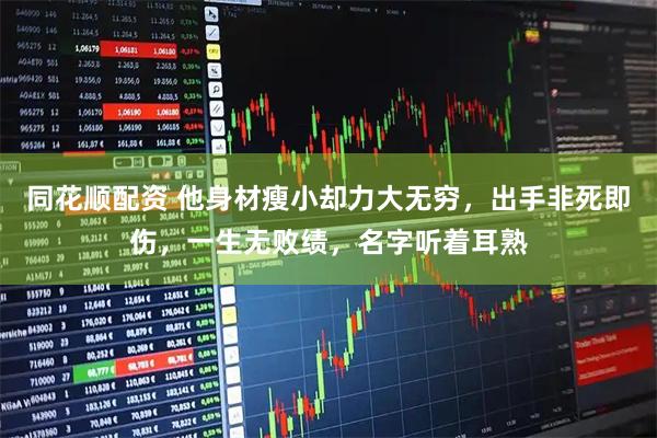同花顺配资 他身材瘦小却力大无穷，出手非死即伤，一生无败绩，名字听着耳熟