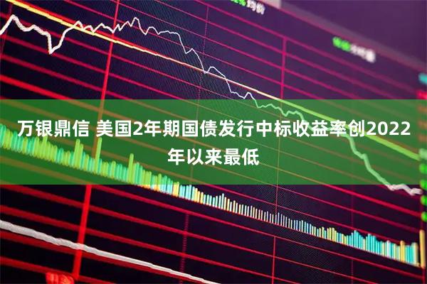 万银鼎信 美国2年期国债发行中标收益率创2022年以来最低