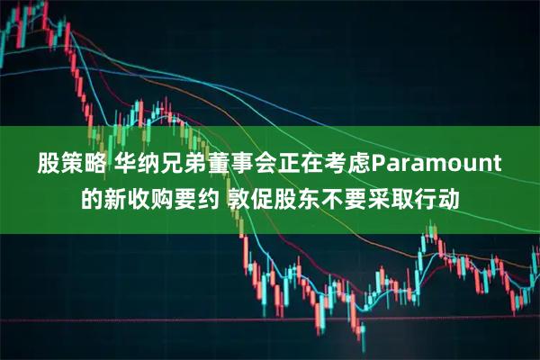 股策略 华纳兄弟董事会正在考虑Paramount的新收购要约 敦促股东不要采取行动