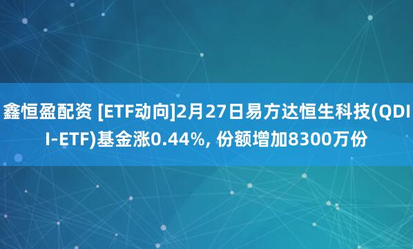 鑫恒盈配资 [ETF动向]2月27日易方达恒生科技(QDII-ETF)基金涨0.44%, 份额增加8300万份