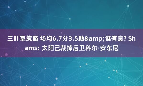 三叶草策略 场均6.7分3.5助&谁有意? Shams: 太阳已裁掉后卫科尔·安东尼