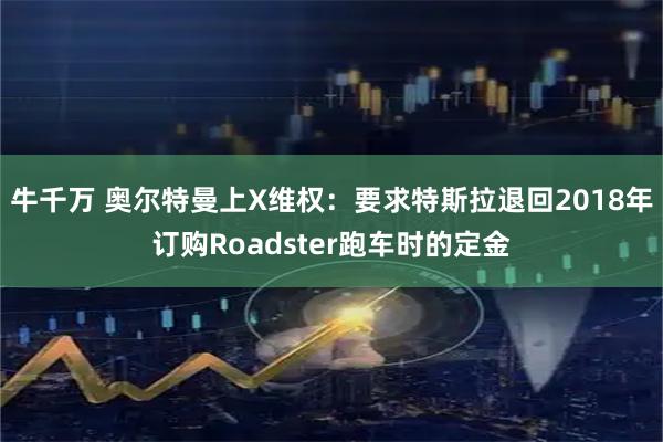 牛千万 奥尔特曼上X维权：要求特斯拉退回2018年订购Roadster跑车时的定金