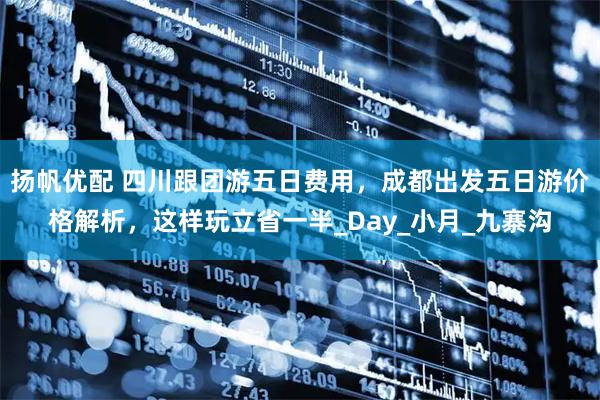 扬帆优配 四川跟团游五日费用，成都出发五日游价格解析，这样玩立省一半_Day_小月_九寨沟